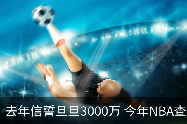 去年信誓旦旦3000万 今年NBA查无此人