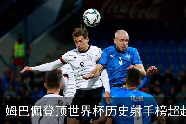 姆巴佩登顶世界杯历史射手榜超越梅西 进球最多的他为何带不回冠军