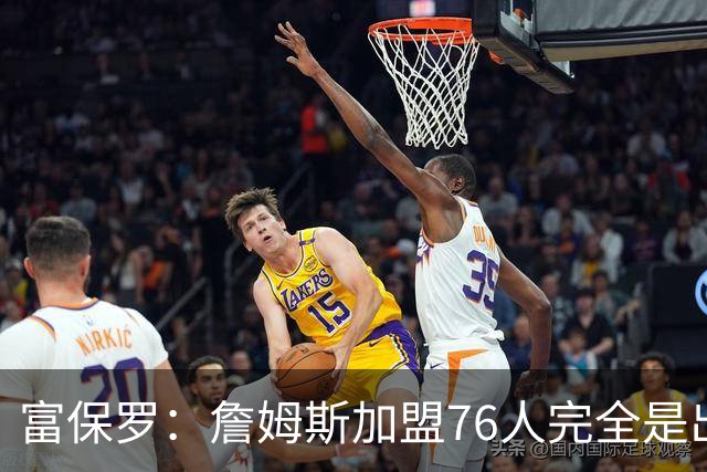 富保罗：詹姆斯加盟76人完全是出于对篮球的热爱