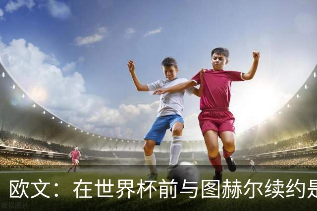 欧文：在世界杯前与图赫尔续约是场闹剧，一开始就不该找他