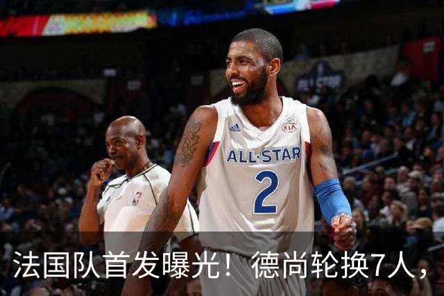 法国队首发曝光！德尚轮换7人，姆巴佩冲击金靴，登贝莱替补