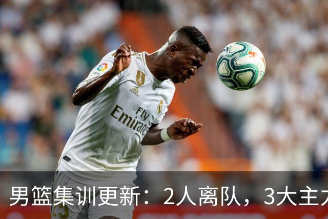 男篮集训更新：2人离队，3大主力缺席，8月热身赛确定