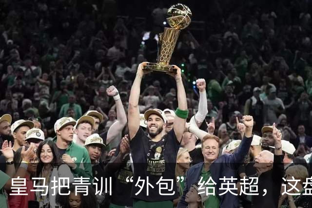 皇马把青训“外包”给英超，这盘棋下大了