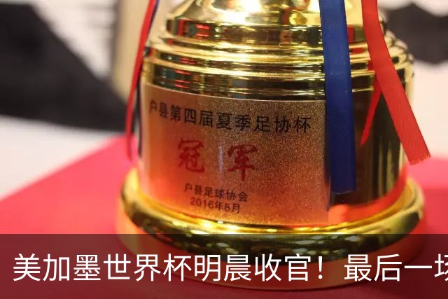 美加墨世界杯明晨收官！最后一场见证卫冕或传承！
