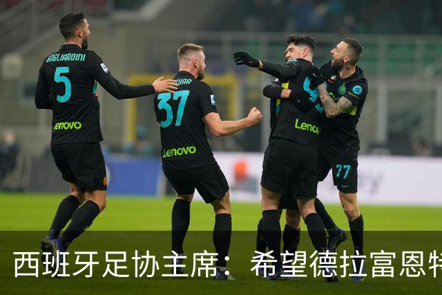 西班牙足协主席：希望德拉富恩特可以续约到2030年世界杯