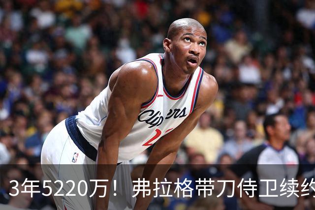 3年5220万！弗拉格带刀侍卫续约，3状元+8个高手，季后赛稳了