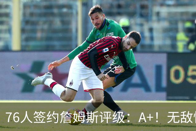 76人签约詹姆斯评级：A+！无敌性价比助力争冠 多方面高度适配