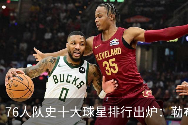 76人队史十大球星排行出炉：勒布朗·詹姆斯加盟引爆费城，榜首竟然是他