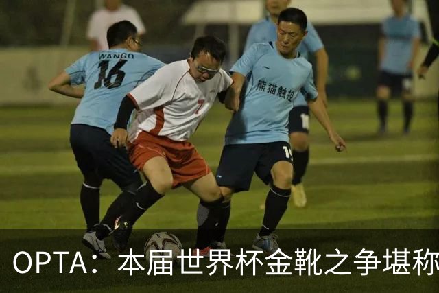 OPTA：本届世界杯金靴之争堪称历史最精彩，所有顶尖射手齐齐发力